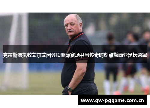 克雷斯波执教艾尔艾因登顶洲际赛场书写传奇时刻点燃西亚足坛荣耀