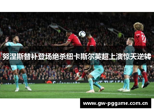 努涅斯替补登场绝杀纽卡斯尔英超上演惊天逆转 努涅斯替补登场绝杀纽卡斯尔英超上演惊天逆转