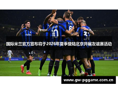 国际米兰官方宣布将于2026年夏季登陆北京开展友谊赛活动